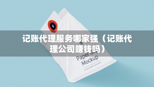 記賬代理服務(wù)哪家強(qiáng)（記賬代理公司賺錢嗎）