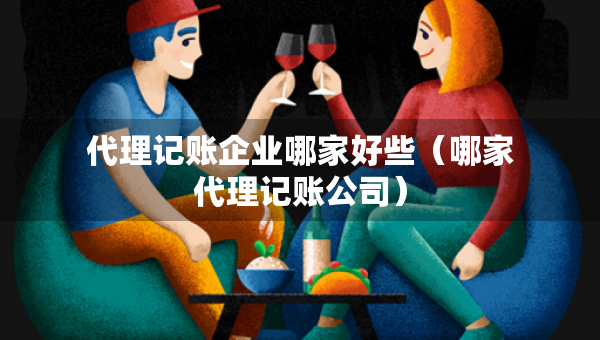 代理記賬企業(yè)哪家好些（哪家代理記賬公司）