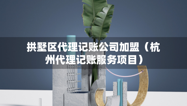 拱墅區(qū)代理記賬公司加盟（杭州代理記賬服務項目）