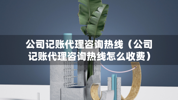 公司記賬代理咨詢(xún)熱線(xiàn)（公司記賬代理咨詢(xún)熱線(xiàn)怎么收費(fèi)）