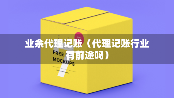 業(yè)余代理記賬（代理記賬行業(yè)有前途嗎）