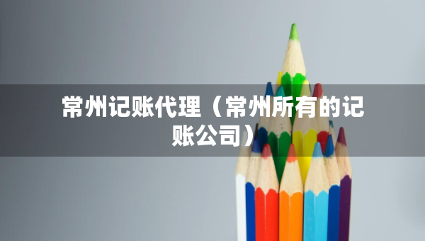 常州記賬代理（常州所有的記賬公司）
