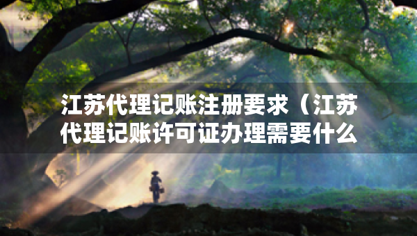 江蘇代理記賬注冊要求（江蘇代理記賬許可證辦理需要什么條件）