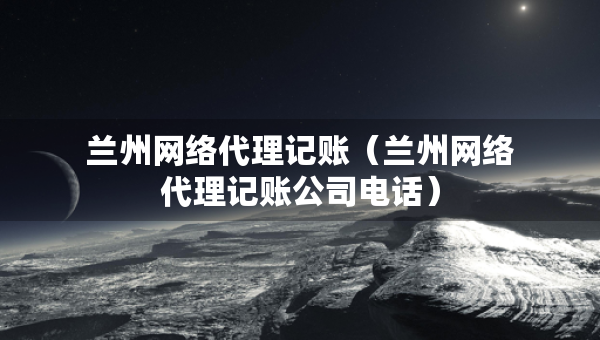 蘭州網(wǎng)絡(luò)代理記賬（蘭州網(wǎng)絡(luò)代理記賬公司電話）