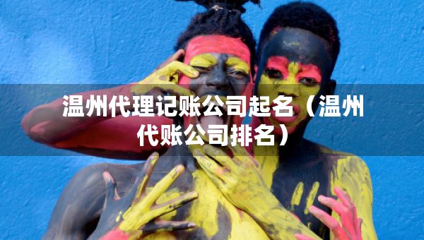 溫州代理記賬公司起名（溫州代賬公司排名）