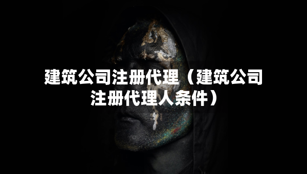 建筑公司注冊(cè)代理（建筑公司注冊(cè)代理人條件）
