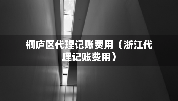 桐廬區(qū)代理記賬費(fèi)用（浙江代理記賬費(fèi)用）