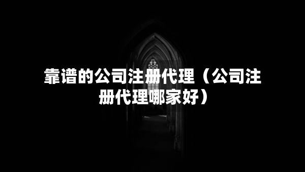 靠譜的公司注冊代理（公司注冊代理哪家好）