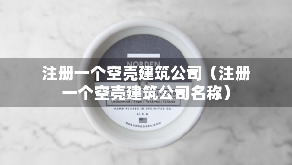 注冊(cè)一個(gè)空殼建筑公司（注冊(cè)一個(gè)空殼建筑公司名稱）
