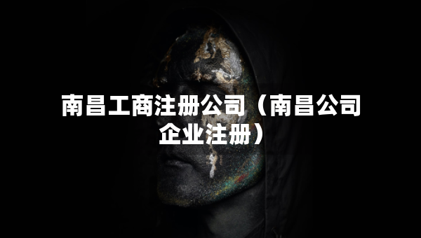 南昌工商注冊(cè)公司（南昌公司企業(yè)注冊(cè)）