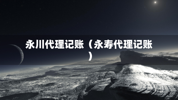 永川代理記賬（永壽代理記賬）