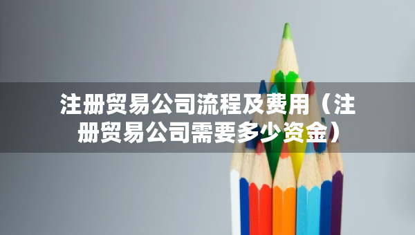 注冊貿(mào)易公司流程及費(fèi)用（注冊貿(mào)易公司需要多少資金）