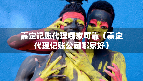 嘉定記賬代理哪家可靠（嘉定代理記賬公司哪家好）