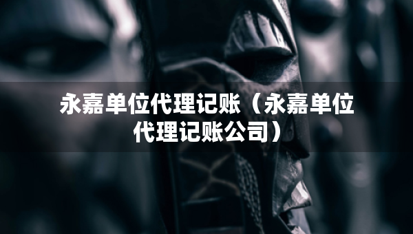 永嘉單位代理記賬（永嘉單位代理記賬公司）
