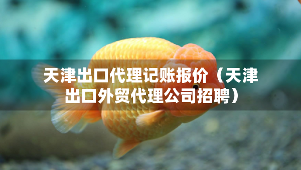 天津出口代理記賬報(bào)價(jià)（天津出口外貿(mào)代理公司招聘）