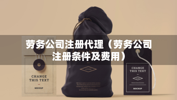 勞務(wù)公司注冊代理（勞務(wù)公司注冊條件及費(fèi)用）