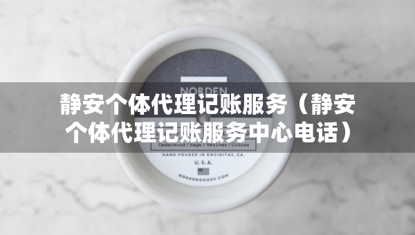 靜安個體代理記賬服務(wù)（靜安個體代理記賬服務(wù)中心電話）