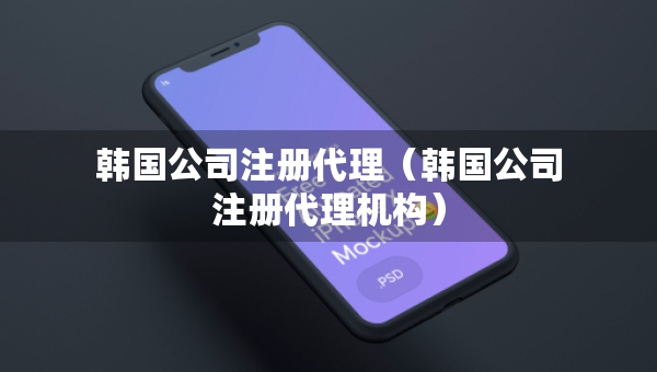 韓國(guó)公司注冊(cè)代理（韓國(guó)公司注冊(cè)代理機(jī)構(gòu)）