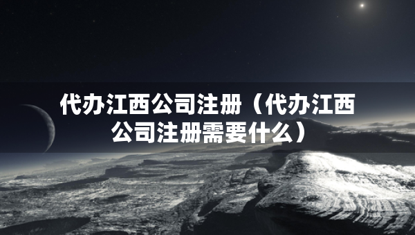 代辦江西公司注冊（代辦江西公司注冊需要什么）
