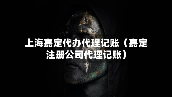 上海嘉定代辦代理記賬（嘉定注冊公司代理記賬）