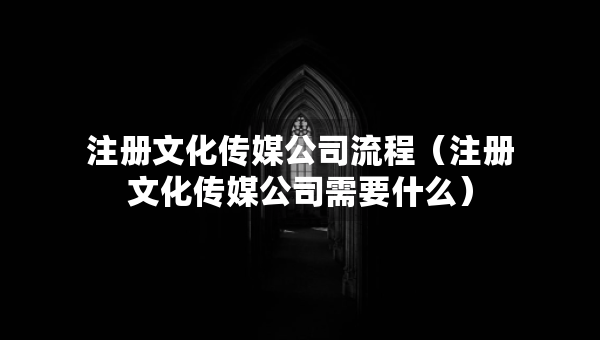 注冊(cè)文化傳媒公司流程（注冊(cè)文化傳媒公司需要什么）