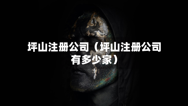 坪山注冊公司（坪山注冊公司有多少家）