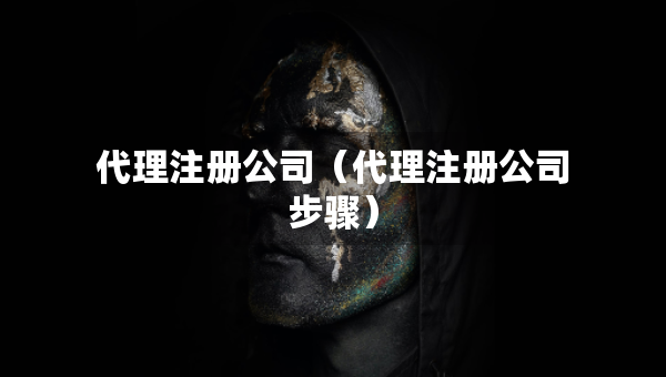 代理注冊公司（代理注冊公司步驟）