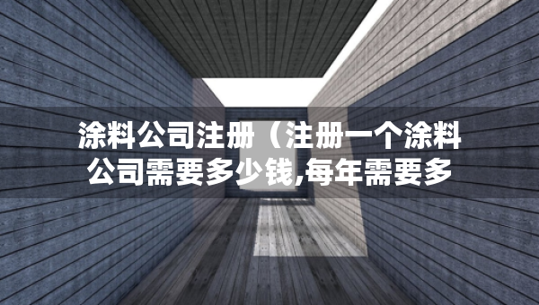涂料公司注冊（注冊一個涂料公司需要多少錢,每年需要多少費用）