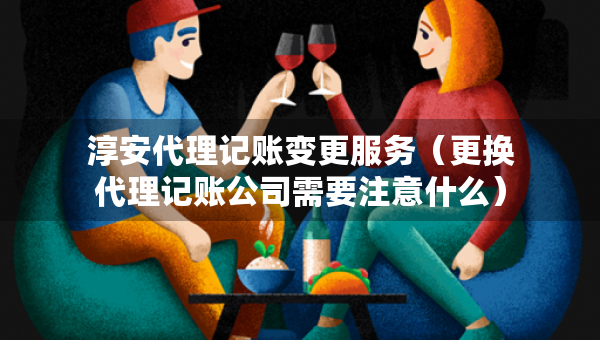 淳安代理記賬變更服務（更換代理記賬公司需要注意什么）