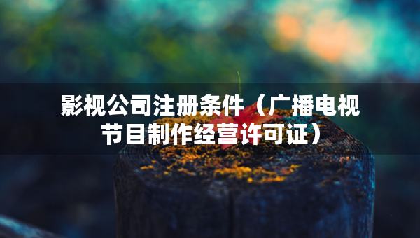 影視公司注冊條件（廣播電視節(jié)目制作經(jīng)營許可證）