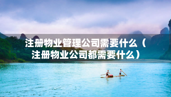 注冊物業(yè)管理公司需要什么（注冊物業(yè)公司都需要什么）