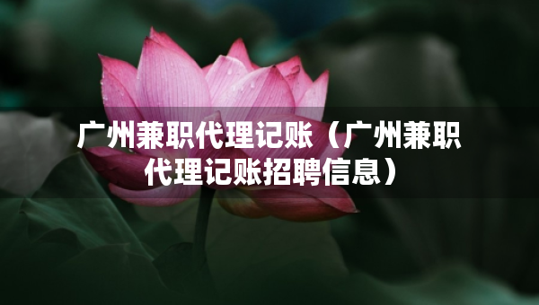 廣州兼職代理記賬（廣州兼職代理記賬招聘信息）