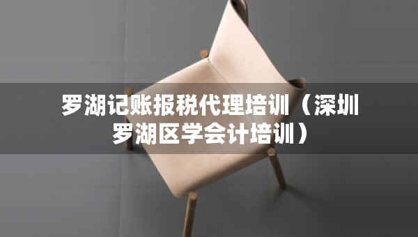 羅湖記賬報稅代理培訓（深圳羅湖區(qū)學會計培訓）