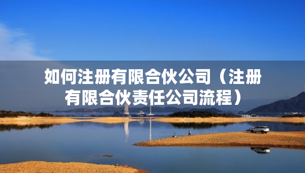 如何注冊有限合伙公司（注冊有限合伙責(zé)任公司流程）