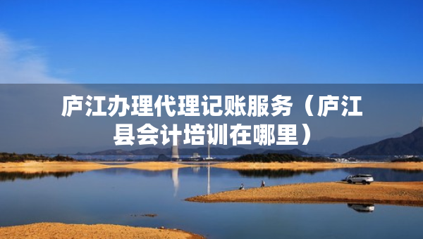 廬江辦理代理記賬服務(wù)（廬江縣會計培訓(xùn)在哪里）