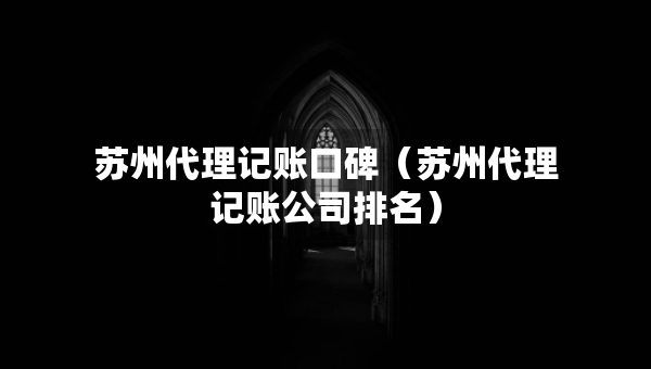 蘇州代理記賬口碑（蘇州代理記賬公司排名）