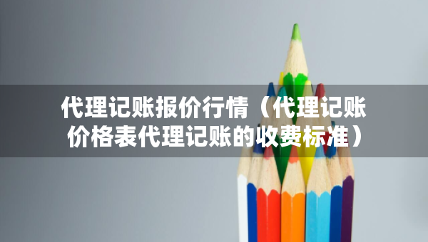 代理記賬報價行情（代理記賬價格表代理記賬的收費標準）