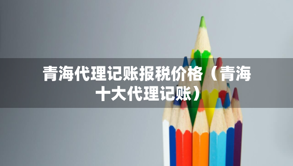 青海代理記賬報(bào)稅價(jià)格（青海十大代理記賬）