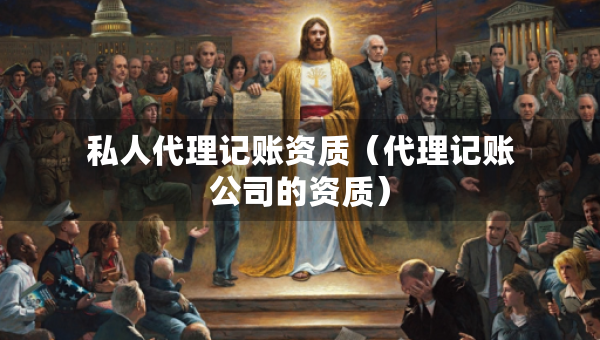 私人代理記賬資質(zhì)（代理記賬公司的資質(zhì)）