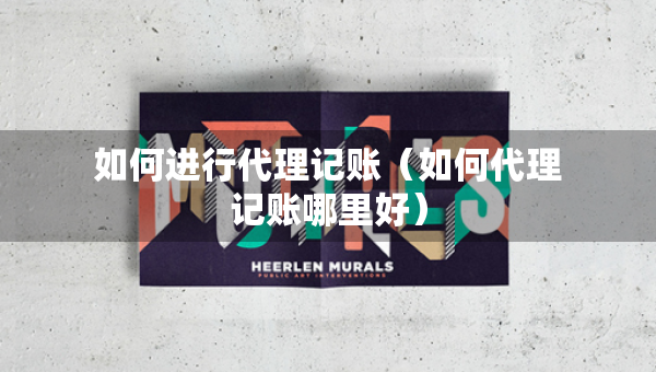 如何進(jìn)行代理記賬（如何代理記賬哪里好）