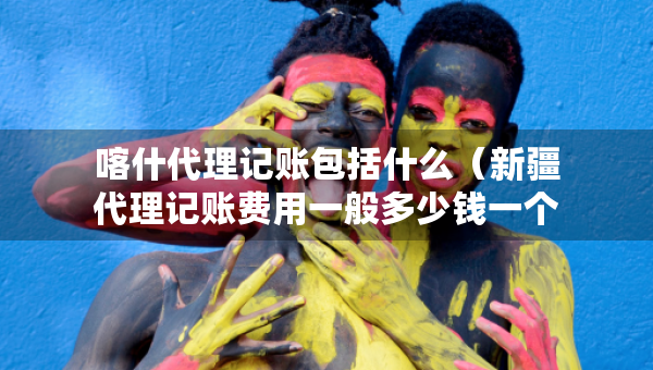 喀什代理記賬包括什么（新疆代理記賬費(fèi)用一般多少錢(qián)一個(gè)月）