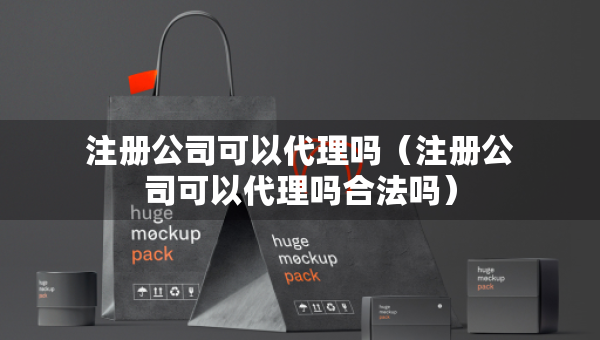 注冊公司可以代理嗎（注冊公司可以代理嗎合法嗎）