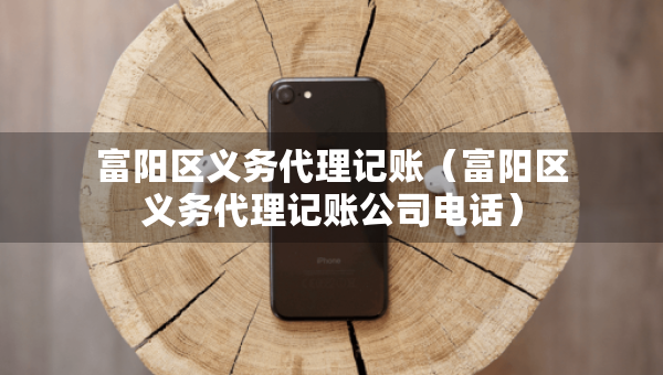 富陽區(qū)義務(wù)代理記賬（富陽區(qū)義務(wù)代理記賬公司電話）