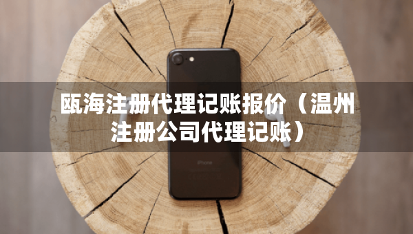 甌海注冊代理記賬報價（溫州注冊公司代理記賬）