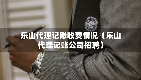 樂(lè)山代理記賬收費(fèi)情況（樂(lè)山代理記賬公司招聘）