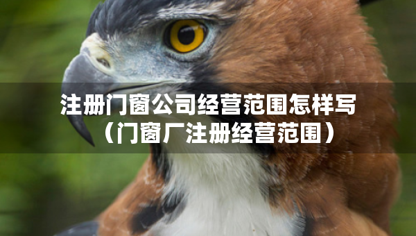 注冊門窗公司經(jīng)營范圍怎樣寫（門窗廠注冊經(jīng)營范圍）