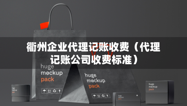 衢州企業(yè)代理記賬收費(fèi)（代理記賬公司收費(fèi)標(biāo)準(zhǔn)）