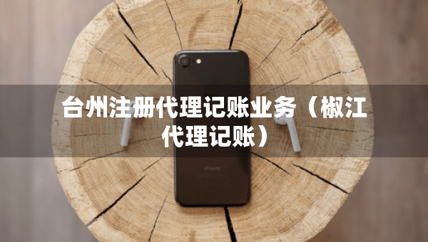 臺(tái)州注冊(cè)代理記賬業(yè)務(wù)（椒江代理記賬）