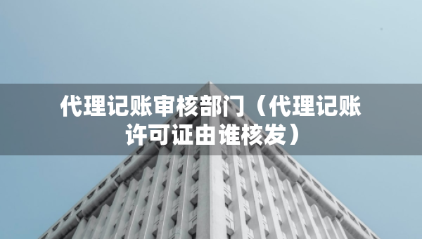代理記賬審核部門(mén)（代理記賬許可證由誰(shuí)核發(fā)）