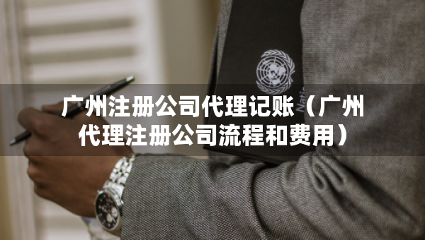 廣州注冊公司代理記賬（廣州代理注冊公司流程和費(fèi)用）